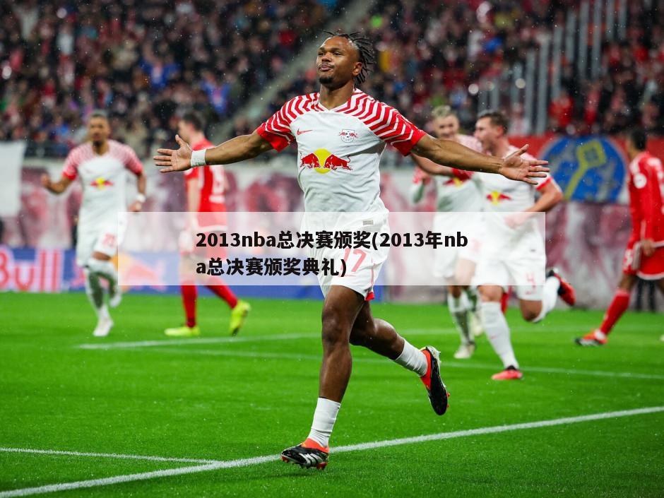 2013nba总决赛颁奖(2013年nba总决赛颁奖典礼)