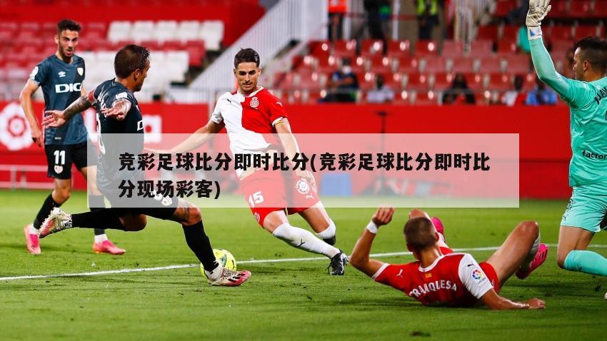 竞彩足球比分即时比分(竞彩足球比分即时比分现场彩客)