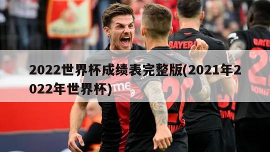 2022世界杯成绩表完整版(2021年2022年世界杯)