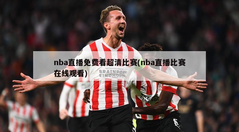 nba直播免费看超清比赛(nba直播比赛在线观看)