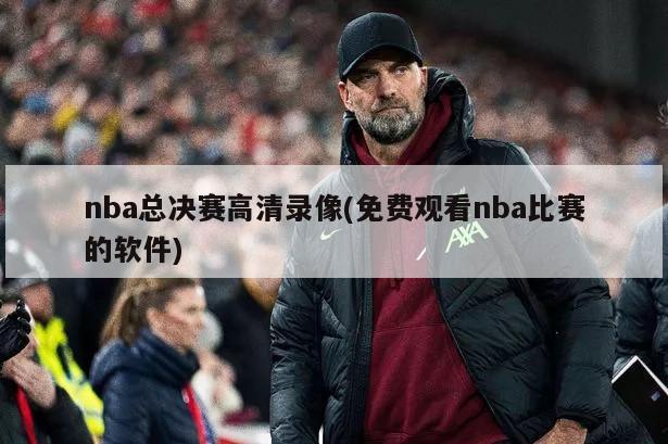nba总决赛高清录像(免费观看nba比赛的软件)