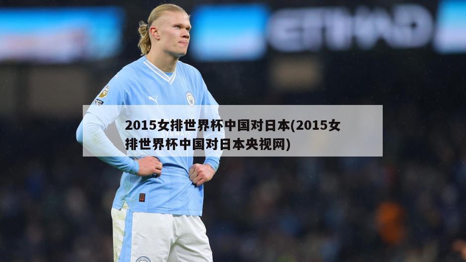 2015女排世界杯中国对日本(2015女排世界杯中国对日本央视网)