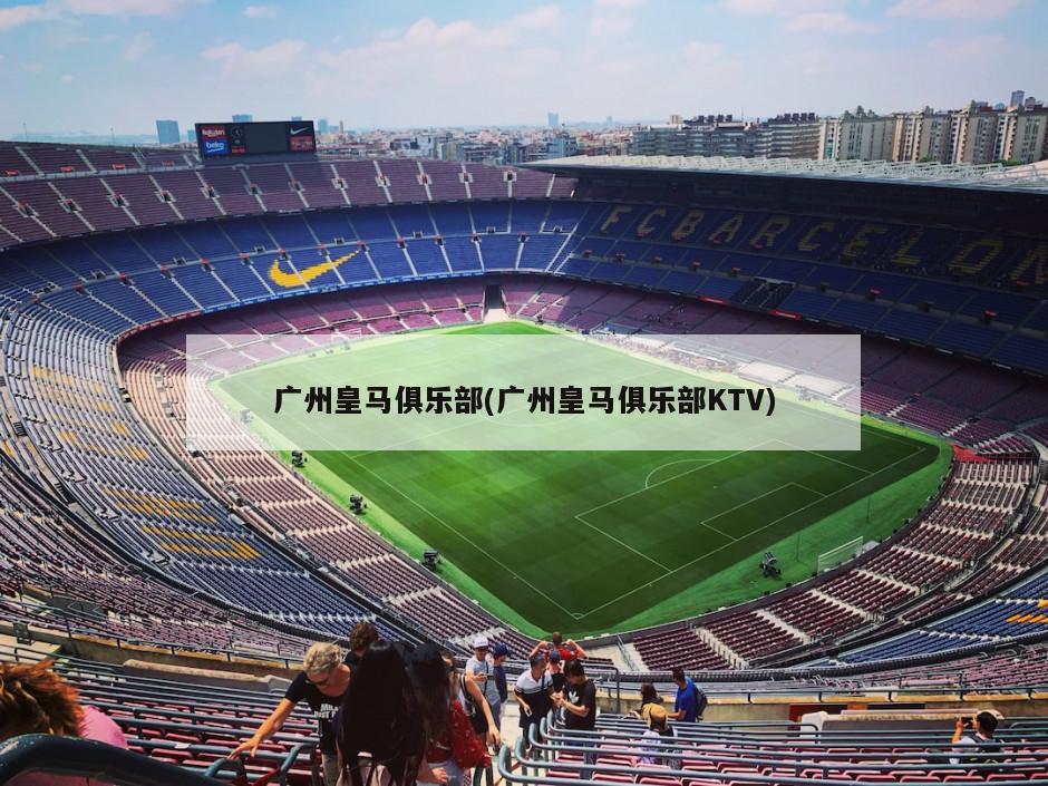 广州皇马俱乐部(广州皇马俱乐部KTV)