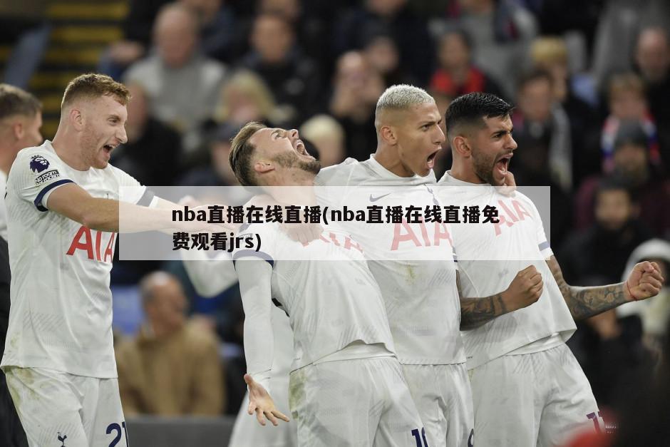 nba直播在线直播(nba直播在线直播免费观看jrs)