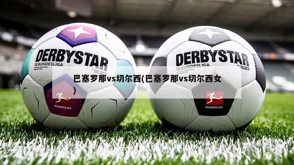 巴塞罗那vs切尔西(巴塞罗那vs切尔西女)