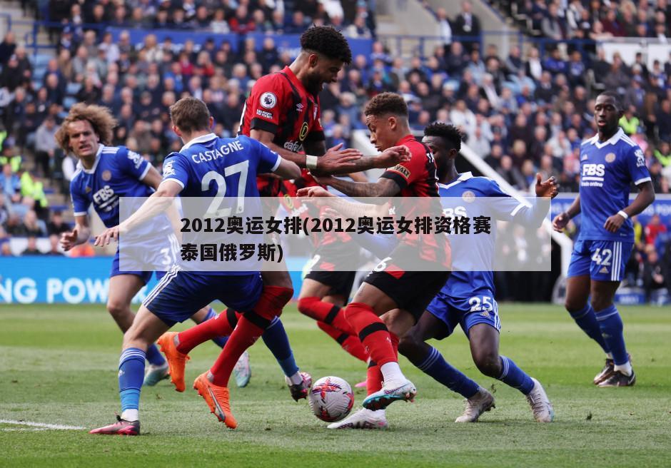 2012奥运女排(2012奥运女排资格赛泰国俄罗斯)
