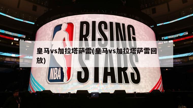 皇马vs加拉塔萨雷(皇马vs加拉塔萨雷回放)