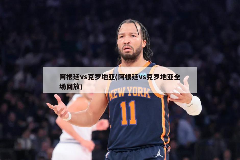 阿根廷vs克罗地亚(阿根廷vs克罗地亚全场回放)