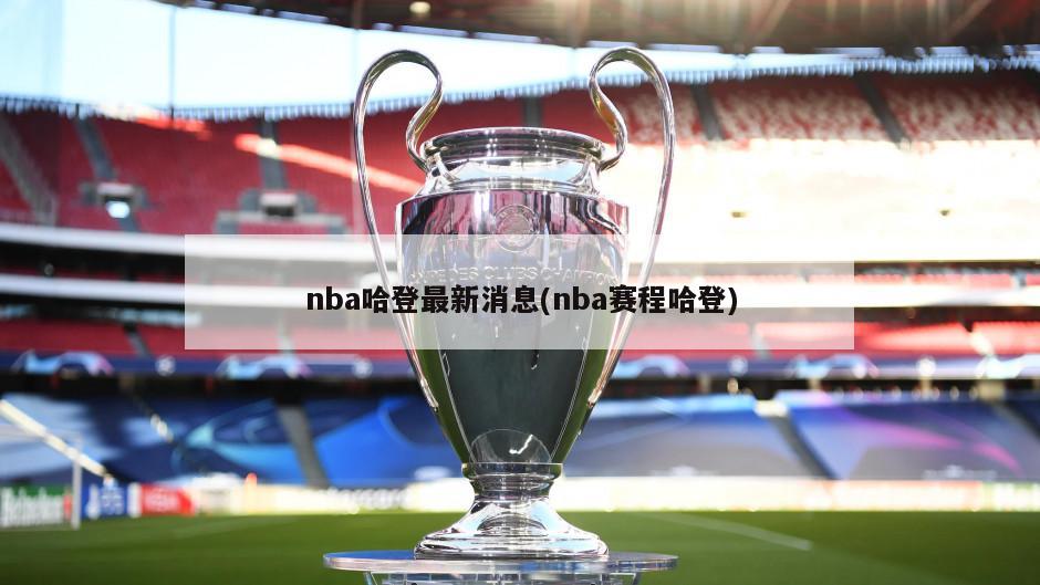 nba哈登最新消息(nba赛程哈登)