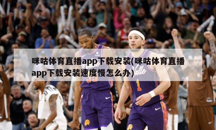 咪咕体育直播app下载安装(咪咕体育直播app下载安装速度慢怎么办)