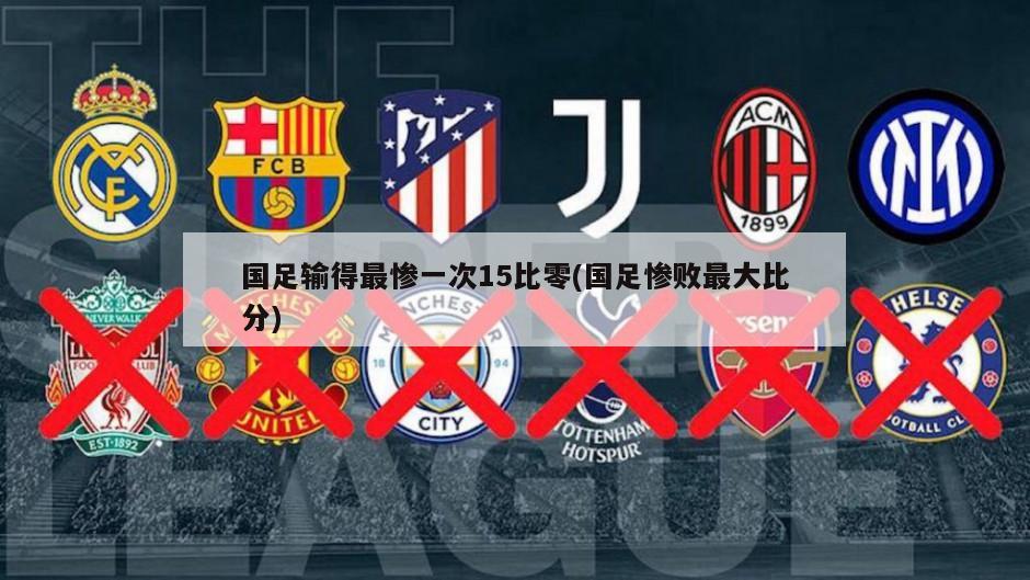 国足输得最惨一次15比零(国足惨败最大比分)