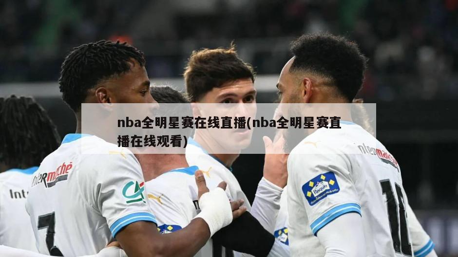 nba全明星赛在线直播(nba全明星赛直播在线观看)