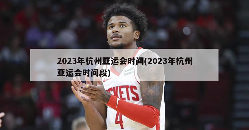 2023年杭州亚运会时间(2023年杭州亚运会时间段)