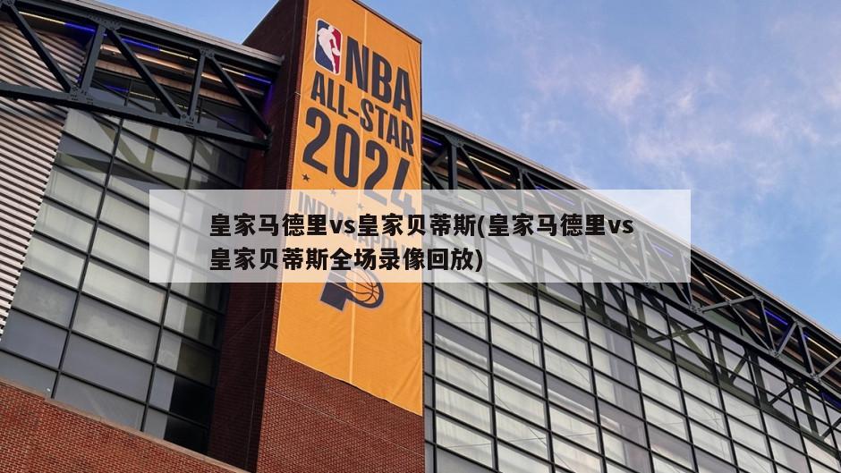 皇家马德里vs皇家贝蒂斯(皇家马德里vs皇家贝蒂斯全场录像回放)