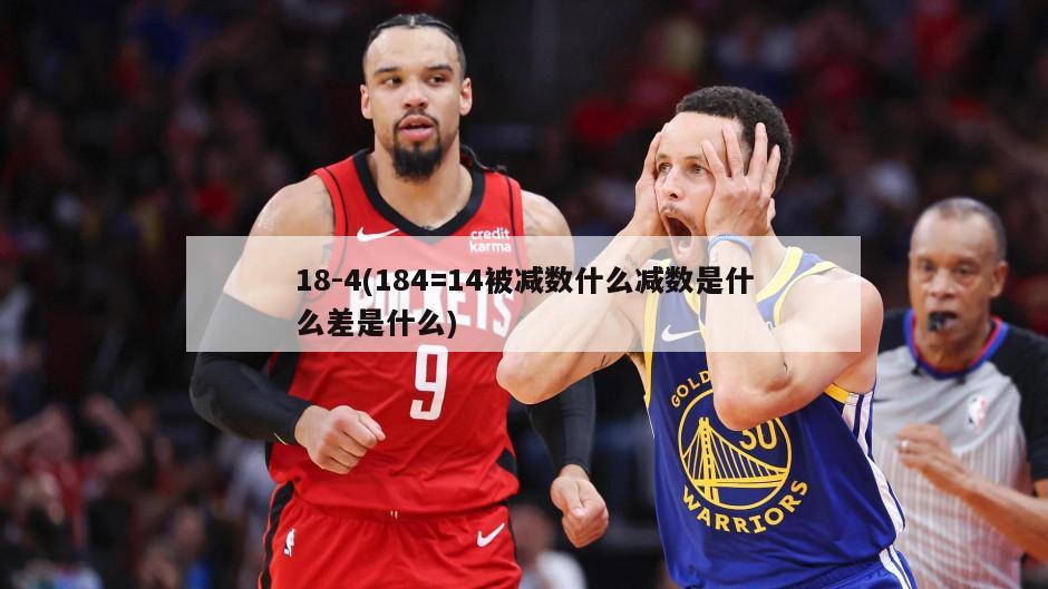 18-4(184=14被减数什么减数是什么差是什么)