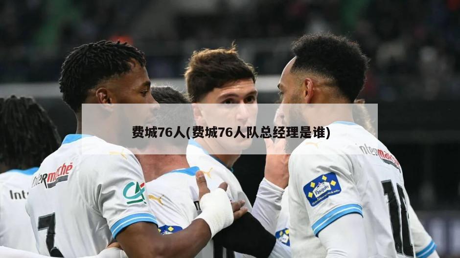 费城76人(费城76人队总经理是谁)