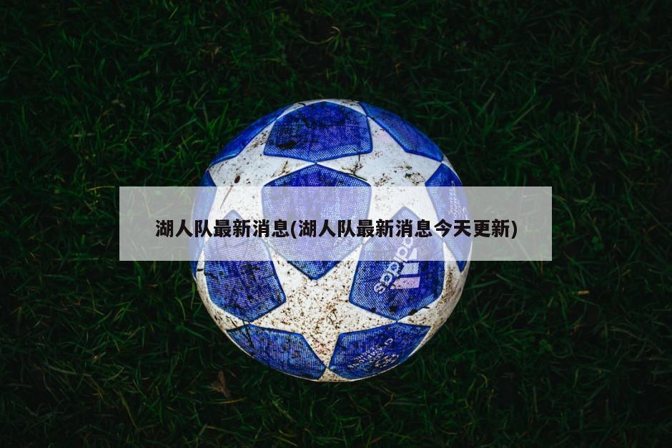 湖人队最新消息(湖人队最新消息今天更新)