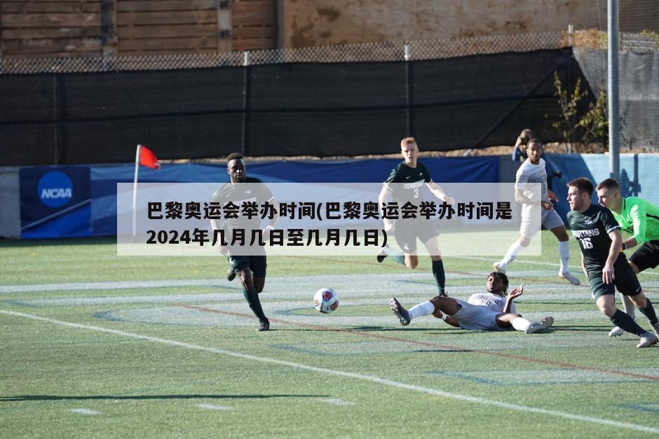巴黎奥运会举办时间(巴黎奥运会举办时间是2024年几月几日至几月几日)