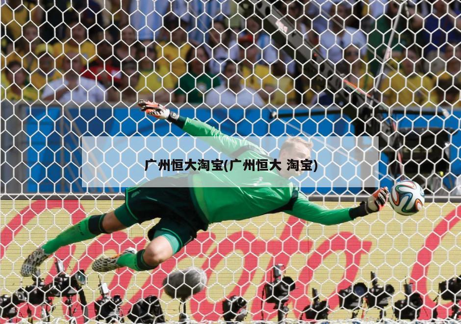 广州恒大淘宝(广州恒大 淘宝)