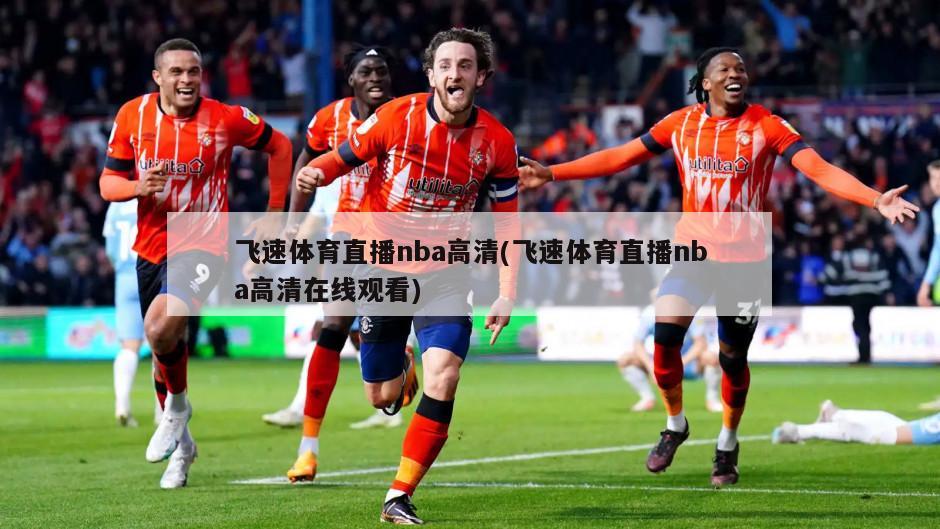 飞速体育直播nba高清(飞速体育直播nba高清在线观看)