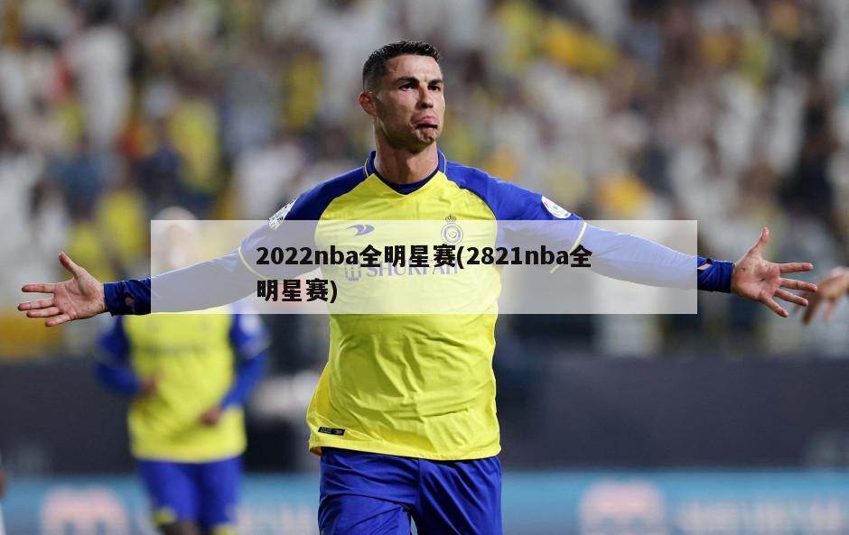 2022nba全明星赛(2821nba全明星赛)