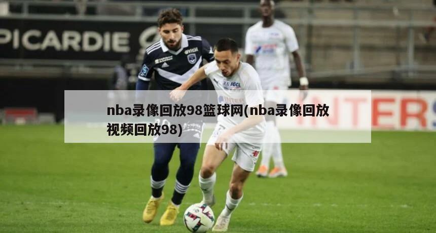 nba录像回放98篮球网(nba录像回放视频回放98)
