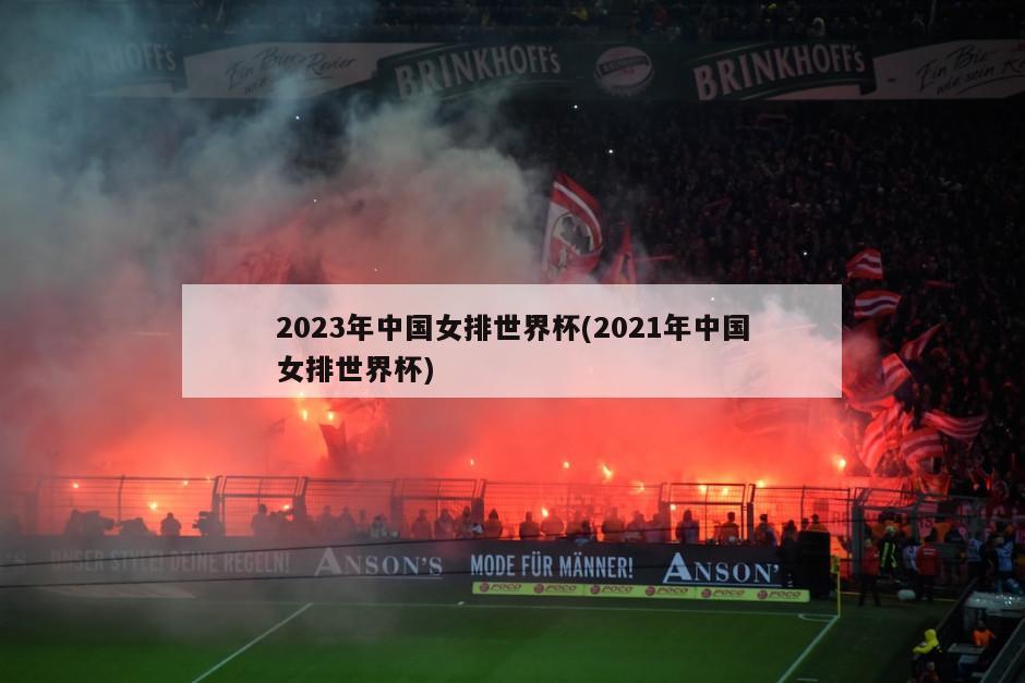 2023年中国女排世界杯(2021年中国女排世界杯)