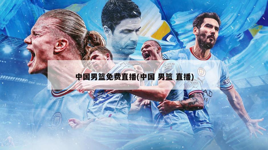 中国男篮免费直播(中国 男篮 直播)
