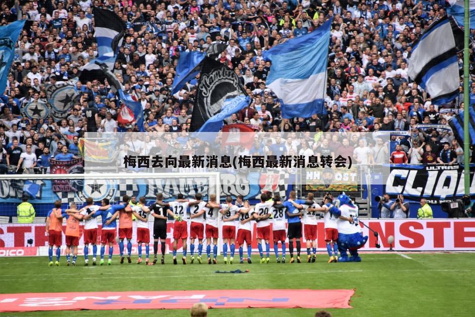 梅西去向最新消息(梅西最新消息转会)
