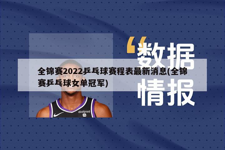 全锦赛2022乒乓球赛程表最新消息(全锦赛乒乓球女单冠军)