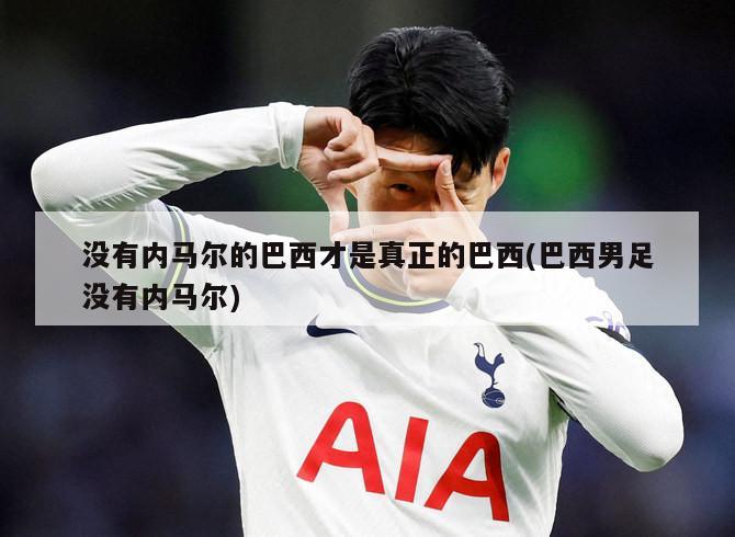 没有内马尔的巴西才是真正的巴西(巴西男足没有内马尔)