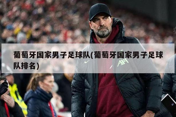 葡萄牙国家男子足球队(葡萄牙国家男子足球队排名)